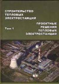 Строительство тепловых электростанций. Том 1. Проектные решения тепловых электростанций. Учебник для вузов