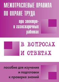 Межотраслевые правила по охране труда при электро- и газосварочных работах в вопросах и ответах. Пособие для изучения и подготовки к проверке знаний