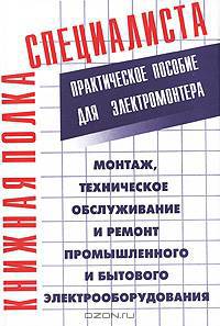 Монтаж, техническое обслуживание и ремонт промышленного и бытового электрооборудования: практическое пособие для электромонтера
