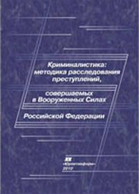 Криминалистика. Методика расследования преступлений, совершаемых в Вооруженных Силах Российской Федерации. Учебник