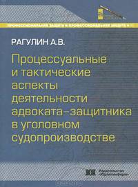 Процессуальные и тактические аспекты деятельности адвоката-защитника в уголовном судопроизводстве: монография. Рагулин А.В.