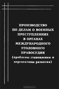 Производство по делам о военных преступлениях в органах международного уголовного правосудия (проблемы становления и перспективы развития)