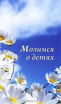 Молимся о детях. Молитвы и акафисты, читаемые о детях