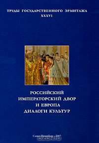 Труды Государственного Эрмитажа. Том 36. Российский императорский двор и Европа. Диалоги культур