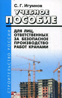 Учебное пособие для лиц, ответственных за безопасное производство работ кранами. Игумнов С.Г.