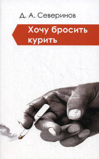 Хочу бросить курить!: Информация в помощь человеку, признавшему пагубность увлечения табаком и принявшему решение избавиться от курительного пристрастия / Д.А. Северинов.