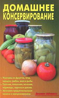 Домашнее консервирование. Консервы из фруктов, ягод, овощ., гриб., мяса и рыбы. Солен., кваш., мочен., марин., вар. и дж.. Загот. прод. высуш. и замор