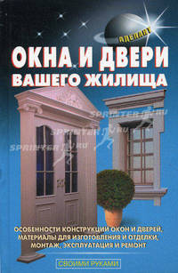 Окна и двери вашего жилища. Особенности конструкций окон и дверей, материалы для изготовления и отделки, монтаж, эксплуатация и ремонт