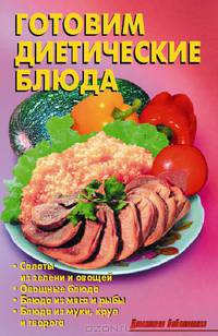 Готовим диетические блюда. Салаты из зелени и овощей, овощные блюда, блюда из мяса и рыбы, блюда из муки, круп и творога