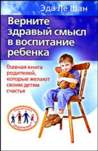 Верните здравый смысл в воспитание ребенка. Главная книга родителей, которые желают своим детям счастья