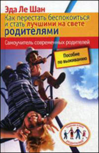 Как перестать беспокоиться и стать лучшими на свете родителями. Самоучитель современных родителей
