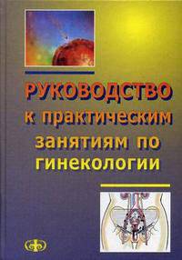 Руководство к практическим занятиям по гинекологии. Гриф УМО по медицинскому образованию
