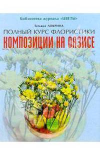 Полный курс флористики: композиции на оазисе