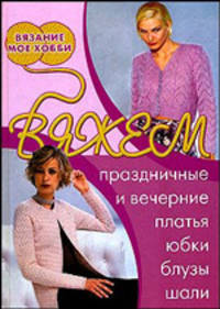 Вязание мое хобби. Вяжем праздничные и вечерние платья, юбки, блузы, шали