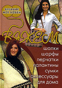 Вяжем шапки, шарфы, перчатки, палантины, сумки, аксессуары для дома