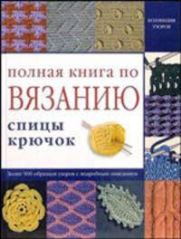 Полная книга по вязанию. Спицы, крючок