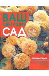 Ваш цветущий сад: Энциклопедия садовых деревьев, кустарников и цветов