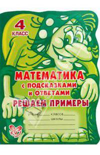 С подсказками и ответами.Математика с подсказками и ответами:Решаем примеры.4 класс