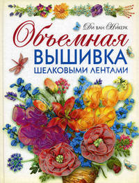 Объемная вышивка шелковыми лентами. Самая полная энциклопедия: техника, приемы, изделия
