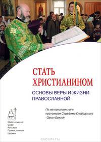 Стать христианином. Основы веры и жизни православной. По материалам книги протоиерея Серафима Слободского "Закон Божий"