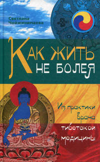 Как жить не болея. Из практики врача тибетской медицины