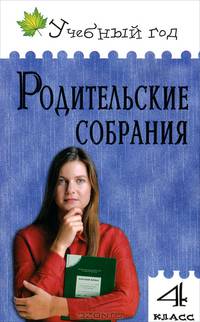 Родительские собрания. 4 класс. Подробный ход собрания. Методы работы с родителями. Тренинги, психологические тесты, анкеты. Сценарии по самым актуальным темам