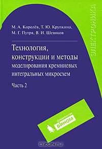Технология, конструкции и методы моделирования кремниевых интегральных микросхем. В 2 частях. Часть 2. Элементы и маршруты изготовления кремниевых ИС и методы их математического моделирования
