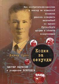 Копии за секунды. Честер Карлсон и рождение ксерокса. Как изобретателю-одиночке и никому не известной компании удалось совершить величайший со времен Гуттенберга прорыв в области коммуникации