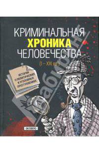 Криминальная хроника человечества (I - XXI вв.): Истории о политических и уголовных преступлениях