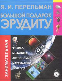 Большой подарок эрудиту. Что? Зачем? Почему? Занимательная физика, механика, астрономия, математика