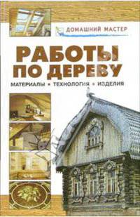 Работы по дереву. Материалы, технология, изделия: Справочник - (ДОМАШНЕМУ МАСТЕРУ)