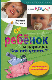 Ребенок и карьера. Как все успеть!? Эксперсс-курс молодой мамы / Пер. с англ. Л.А. Игоревского