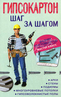 Гипсокартон: шаг за шагом. Арки, стены, подиумы, многоуровневые потолки, гипсоволокнистые полы