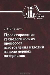 Проектирование технологических процессов изготовления изделий из полимерных материалов. Учебное пособие для вузов. Гриф УМО МО РФ