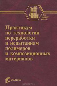 Практикум по технологии переработки и испытаниям полимеров и композиционных материалов / А.Н. Садова, В.Г. Бортников, А.Е. Заикин, Х.С. Абзальдинов. - ил. - (Учебники и учебные пос