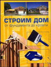 Строим дом. От фундамента до кровли