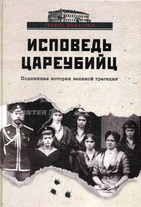 Исповедь цареубийц. Убийство Царской семьи в материалах предварительного следствия и в воспоминаниях лиц, причастных к совершению этого преступления.
