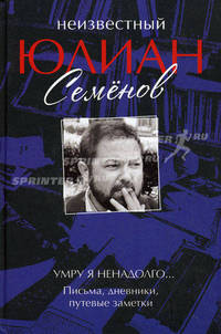 Неизвестный Юлиан Семенов. Умру я ненадолго... Письма, дневники, путевые заметки
