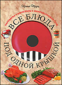 Ирина Трущ: Все блюда под одной крышкой: пароварка, аэрогриль, микроволновая печь