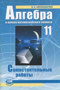 Алгебра и начала анализа: 11 класс: Самостоятельные работы: Учебное пособие для общеобразовательных учреждений / Под ред. Мордковича А.Г.