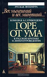 "Век нынешний и век минувший..." Комедия А. С. Грибоедова "Горе от ума" в русской критике и литературоведении