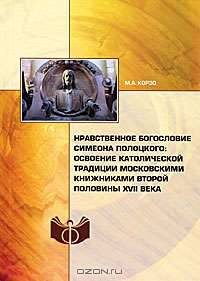 Нравственное богословие Симеона Полоцкого. Освоение католической традиции московскими книжниками второй половины XVII века
