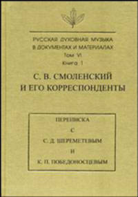 Русская духовная музыка в документах и материалах. Том VI. С. В. Смоленский и его корреспонденты. Переписка с С. Д. Шереметевым и К. П. Победоносцевым. Книга 1
