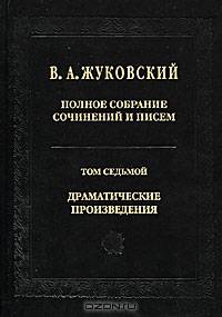 В. А. Жуковский. Полное собрание сочинений и писем в 20 томах. Том 7. Драматические произведения