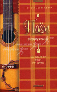 Поем в кругу семьи: 500 душевных песен для друзей. - (По-домашнему)