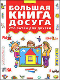 Большая книга досуга. Сто затей для друзей: Головоломки, ребусы, загадки, путаницы