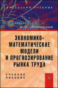 Экономико-математические модели и прогнозирование рынка труда: Учебное пособие / В.В. Федосеев. - 2-e изд., доп. и испр., (Гриф)