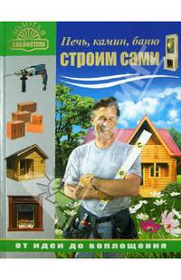 Печь, камин, баню строим сами. От идеи до воплощения