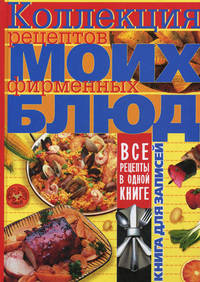 Коллекция рецептов моих фирменных блюд. Книга для записей кулинарных рецептов