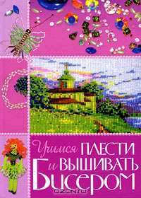 Учимся плести и вышивать бисером